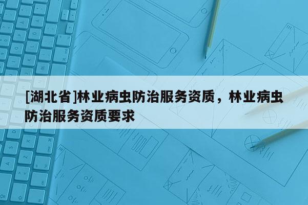 [湖北省]林業(yè)病蟲(chóng)防治服務(wù)資質(zhì)，林業(yè)病蟲(chóng)防治服務(wù)資質(zhì)要求