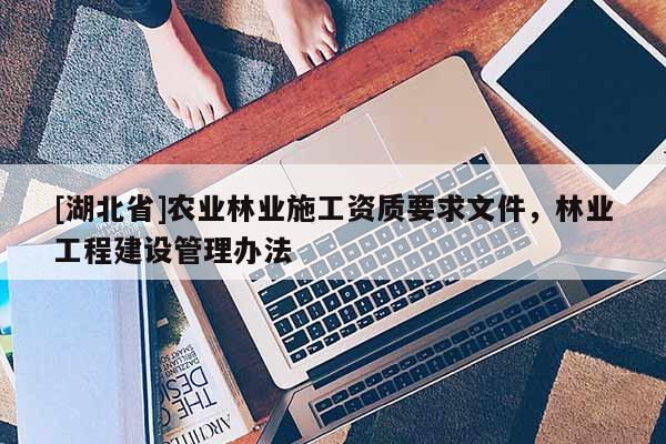 [湖北省]農(nóng)業(yè)林業(yè)施工資質(zhì)要求文件，林業(yè)工程建設管理辦法