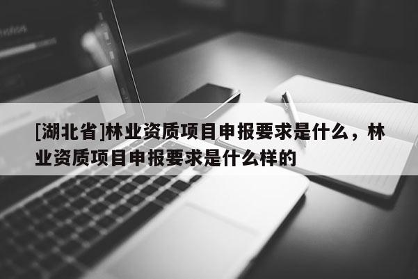 [湖北省]林業(yè)資質(zhì)項目申報要求是什么，林業(yè)資質(zhì)項目申報要求是什么樣的