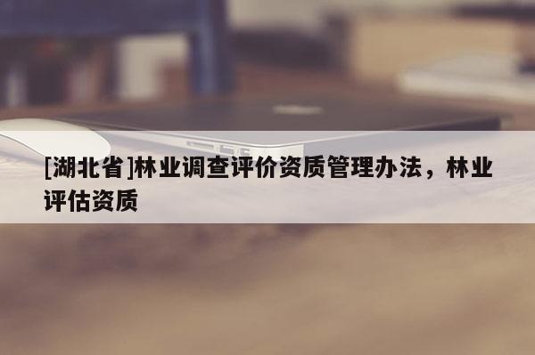 [湖北省]林業(yè)調(diào)查評(píng)價(jià)資質(zhì)管理辦法，林業(yè)評(píng)估資質(zhì)
