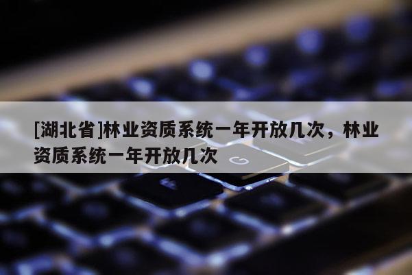 [湖北省]林業(yè)資質(zhì)系統(tǒng)一年開放幾次，林業(yè)資質(zhì)系統(tǒng)一年開放幾次