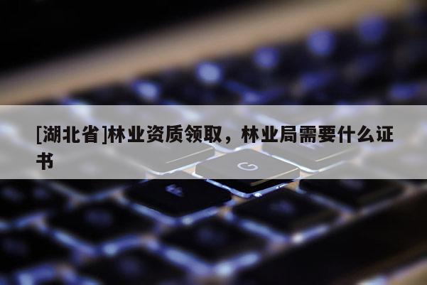[湖北省]林業(yè)資質領取，林業(yè)局需要什么證書