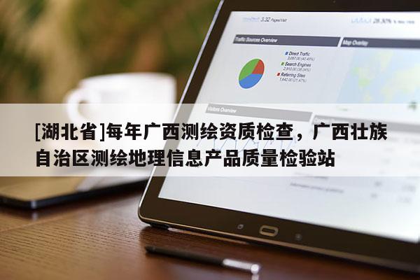 [湖北省]每年廣西測(cè)繪資質(zhì)檢查，廣西壯族自治區(qū)測(cè)繪地理信息產(chǎn)品質(zhì)量檢驗(yàn)站