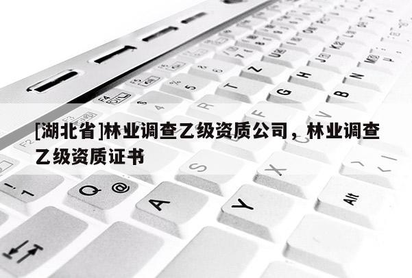[湖北省]林業(yè)調(diào)查乙級(jí)資質(zhì)公司，林業(yè)調(diào)查乙級(jí)資質(zhì)證書