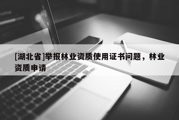 [湖北省]舉報(bào)林業(yè)資質(zhì)使用證書問題，林業(yè)資質(zhì)申請