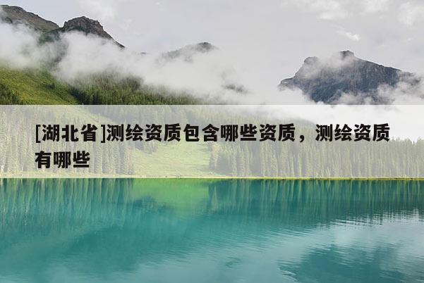 [湖北省]測繪資質包含哪些資質，測繪資質有哪些