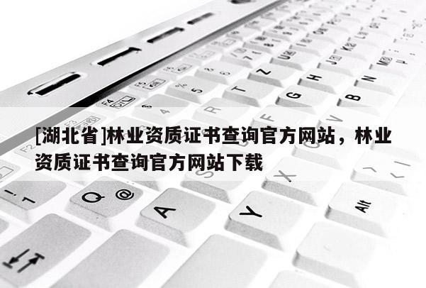 [湖北省]林業(yè)資質(zhì)證書查詢官方網(wǎng)站，林業(yè)資質(zhì)證書查詢官方網(wǎng)站下載