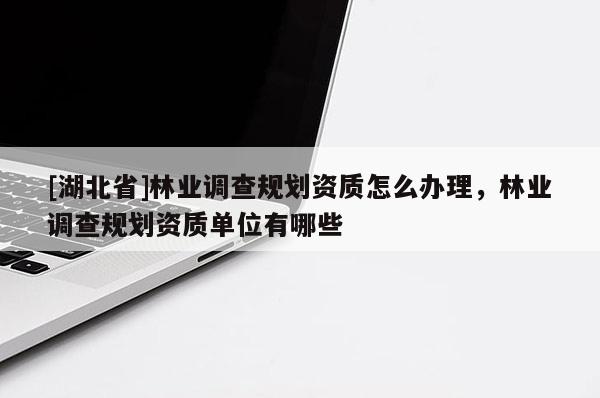 [湖北省]林業(yè)調(diào)查規(guī)劃資質(zhì)怎么辦理，林業(yè)調(diào)查規(guī)劃資質(zhì)單位有哪些