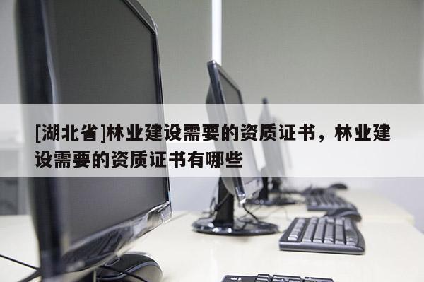 [湖北省]林業(yè)建設(shè)需要的資質(zhì)證書，林業(yè)建設(shè)需要的資質(zhì)證書有哪些