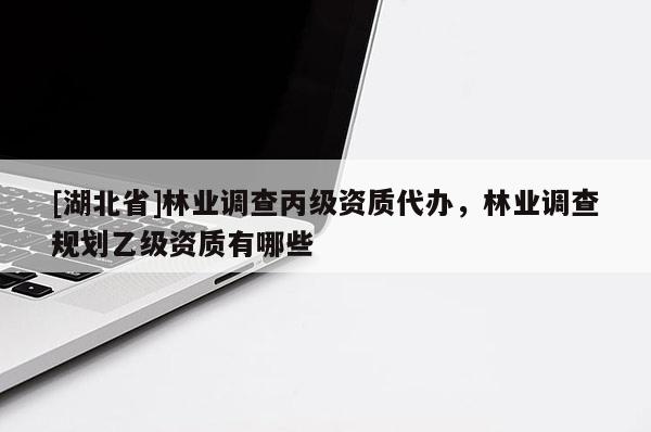 [湖北省]林業(yè)調(diào)查丙級(jí)資質(zhì)代辦，林業(yè)調(diào)查規(guī)劃乙級(jí)資質(zhì)有哪些