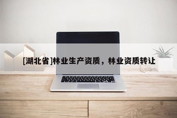 [湖北省]林業(yè)生產(chǎn)資質(zhì)，林業(yè)資質(zhì)轉(zhuǎn)讓
