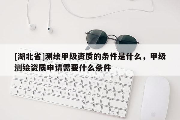 [湖北省]測繪甲級資質(zhì)的條件是什么，甲級測繪資質(zhì)申請需要什么條件