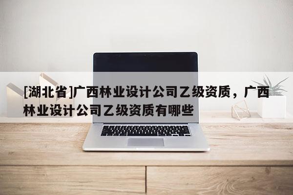 [湖北省]廣西林業(yè)設(shè)計公司乙級資質(zhì)，廣西林業(yè)設(shè)計公司乙級資質(zhì)有哪些