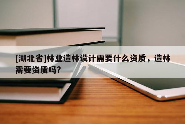 [湖北省]林業(yè)造林設(shè)計(jì)需要什么資質(zhì)，造林需要資質(zhì)嗎?