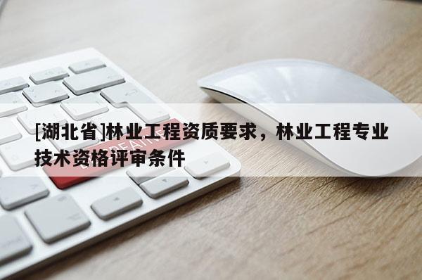 [湖北省]林業(yè)工程資質(zhì)要求，林業(yè)工程專業(yè)技術(shù)資格評審條件