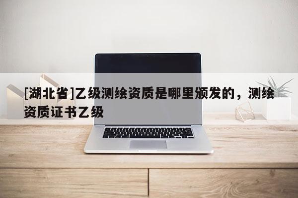 [湖北省]乙級測繪資質是哪里頒發(fā)的，測繪資質證書乙級