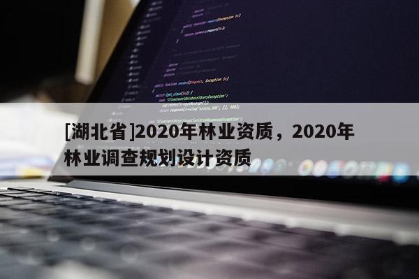 [湖北省]2020年林業(yè)資質(zhì)，2020年林業(yè)調(diào)查規(guī)劃設(shè)計資質(zhì)