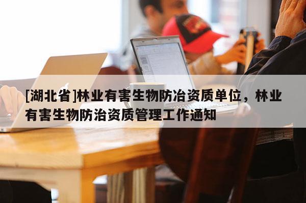 [湖北省]林業(yè)有害生物防冶資質(zhì)單位，林業(yè)有害生物防治資質(zhì)管理工作通知
