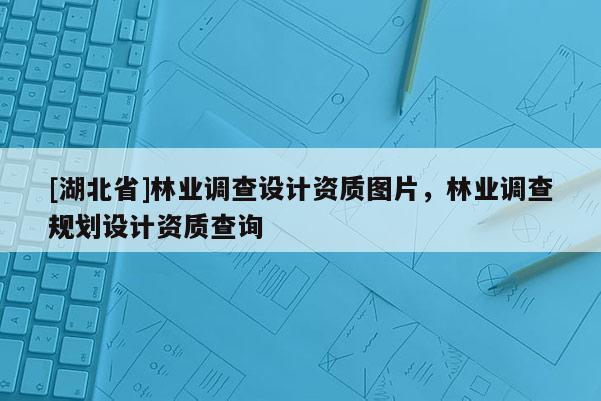 [湖北省]林業(yè)調(diào)查設(shè)計(jì)資質(zhì)圖片，林業(yè)調(diào)查規(guī)劃設(shè)計(jì)資質(zhì)查詢