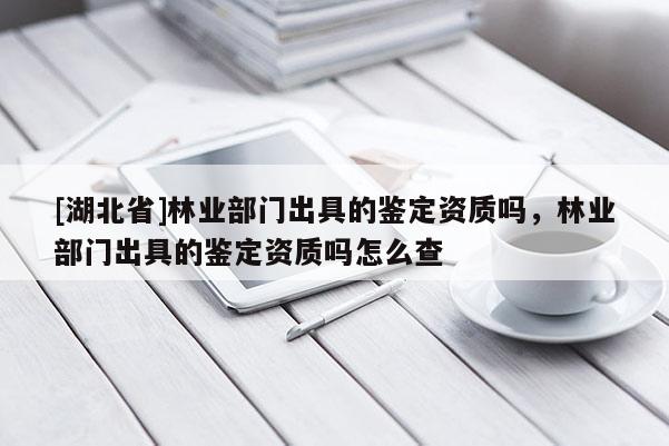 [湖北省]林業(yè)部門(mén)出具的鑒定資質(zhì)嗎，林業(yè)部門(mén)出具的鑒定資質(zhì)嗎怎么查