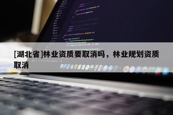 [湖北省]林業(yè)資質(zhì)要取消嗎，林業(yè)規(guī)劃資質(zhì)取消