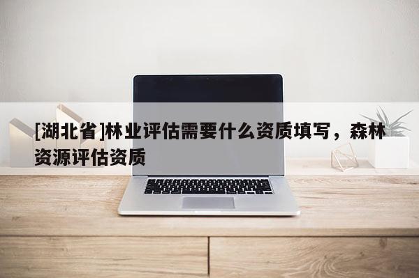 [湖北省]林業(yè)評估需要什么資質填寫，森林資源評估資質