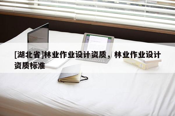 [湖北省]林業(yè)作業(yè)設計資質(zhì)，林業(yè)作業(yè)設計資質(zhì)標準