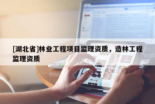 [湖北省]林業(yè)工程項目監(jiān)理資質(zhì)，造林工程監(jiān)理資質(zhì)