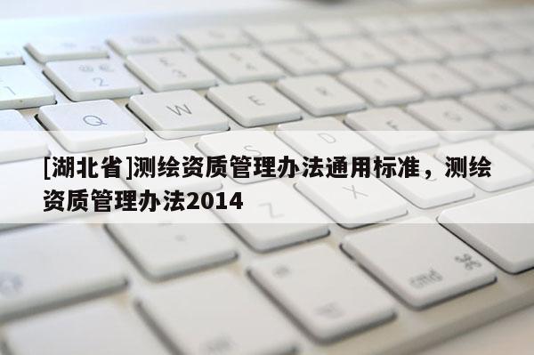 [湖北省]測(cè)繪資質(zhì)管理辦法通用標(biāo)準(zhǔn)，測(cè)繪資質(zhì)管理辦法2014