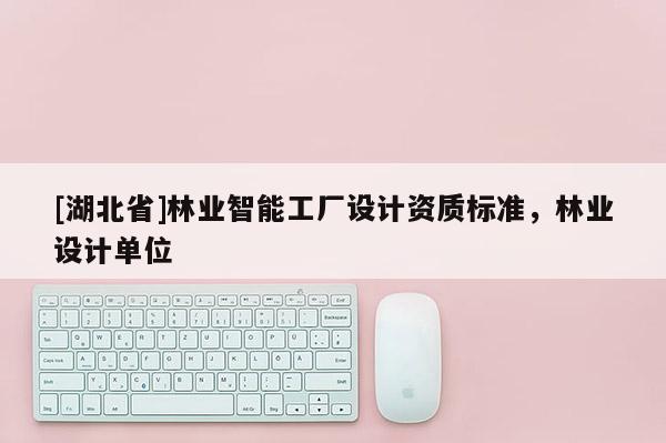[湖北省]林業(yè)智能工廠設(shè)計資質(zhì)標(biāo)準(zhǔn)，林業(yè)設(shè)計單位