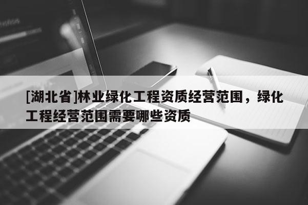 [湖北省]林業(yè)綠化工程資質(zhì)經(jīng)營(yíng)范圍，綠化工程經(jīng)營(yíng)范圍需要哪些資質(zhì)
