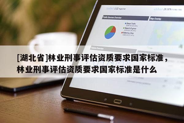 [湖北省]林業(yè)刑事評(píng)估資質(zhì)要求國(guó)家標(biāo)準(zhǔn)，林業(yè)刑事評(píng)估資質(zhì)要求國(guó)家標(biāo)準(zhǔn)是什么