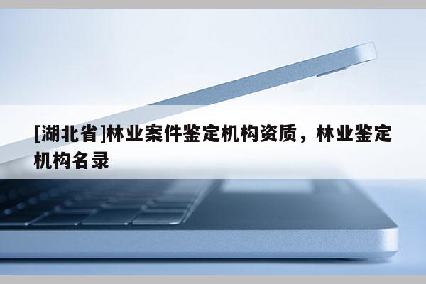 [湖北省]林業(yè)案件鑒定機(jī)構(gòu)資質(zhì)，林業(yè)鑒定機(jī)構(gòu)名錄