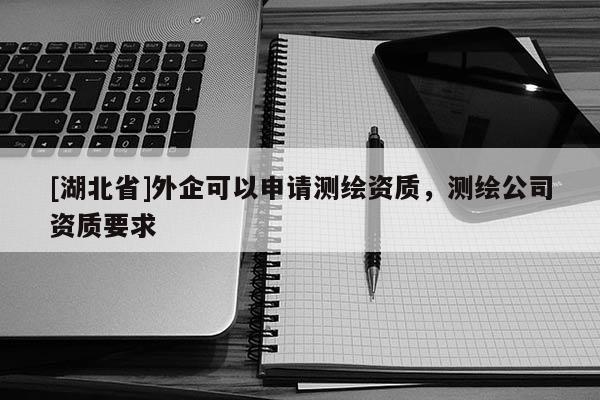 [湖北省]外企可以申請測繪資質(zhì)，測繪公司資質(zhì)要求