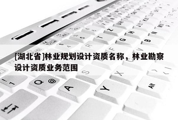 [湖北省]林業(yè)規(guī)劃設(shè)計(jì)資質(zhì)名稱，林業(yè)勘察設(shè)計(jì)資質(zhì)業(yè)務(wù)范圍