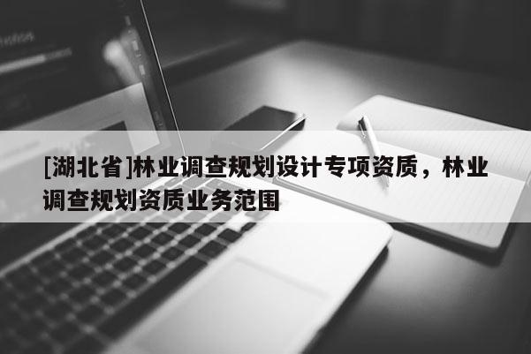 [湖北省]林業(yè)調(diào)查規(guī)劃設(shè)計專項(xiàng)資質(zhì)，林業(yè)調(diào)查規(guī)劃資質(zhì)業(yè)務(wù)范圍