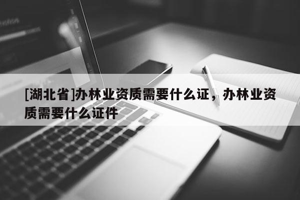 [湖北省]辦林業(yè)資質(zhì)需要什么證，辦林業(yè)資質(zhì)需要什么證件