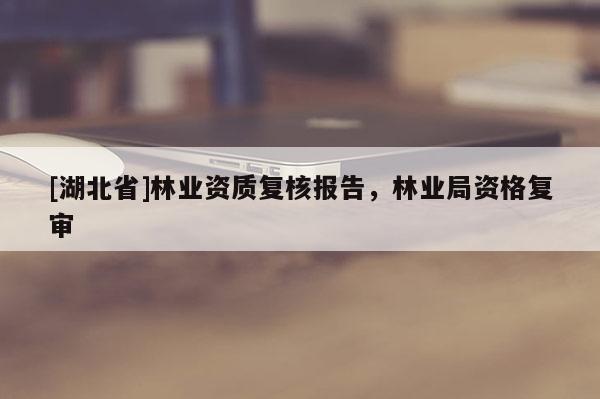 [湖北省]林業(yè)資質(zhì)復(fù)核報(bào)告，林業(yè)局資格復(fù)審