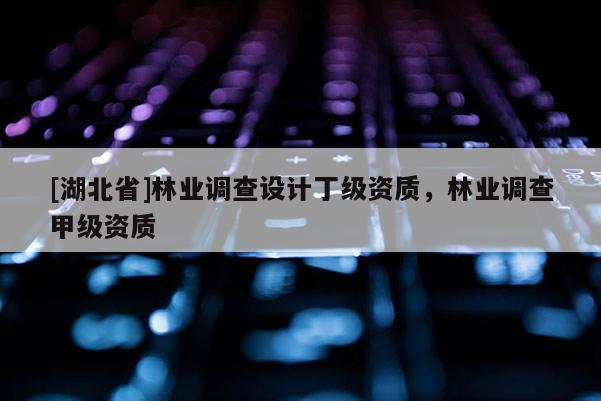 [湖北省]林業(yè)調(diào)查設(shè)計丁級資質(zhì)，林業(yè)調(diào)查甲級資質(zhì)
