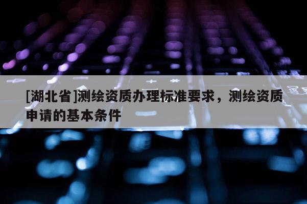 [湖北省]測繪資質(zhì)辦理標準要求，測繪資質(zhì)申請的基本條件