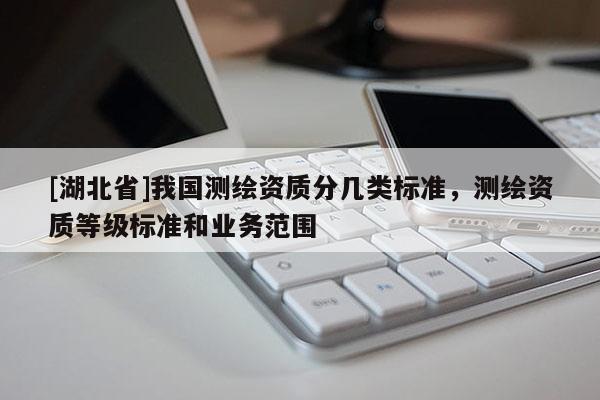 [湖北省]我國(guó)測(cè)繪資質(zhì)分幾類標(biāo)準(zhǔn)，測(cè)繪資質(zhì)等級(jí)標(biāo)準(zhǔn)和業(yè)務(wù)范圍