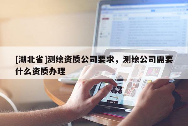 [湖北省]測繪資質(zhì)公司要求，測繪公司需要什么資質(zhì)辦理