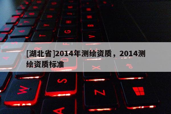 [湖北省]2014年測繪資質(zhì)，2014測繪資質(zhì)標(biāo)準(zhǔn)
