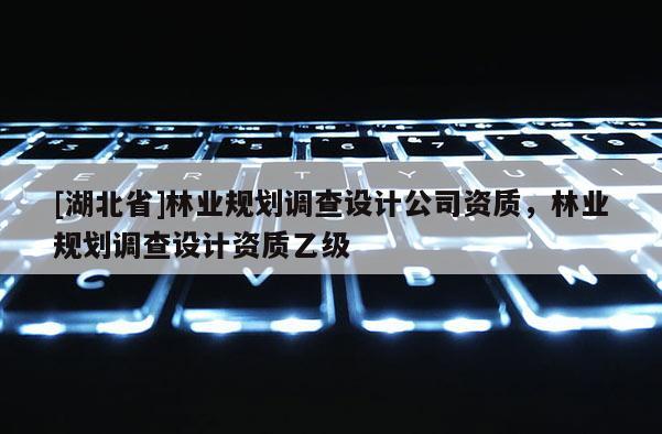 [湖北省]林業(yè)規(guī)劃調(diào)查設(shè)計公司資質(zhì)，林業(yè)規(guī)劃調(diào)查設(shè)計資質(zhì)乙級