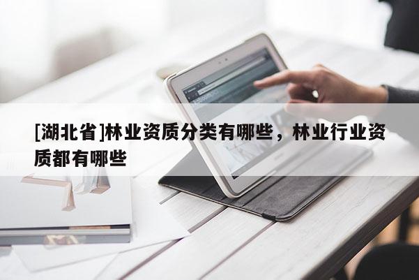 [湖北省]林業(yè)資質(zhì)分類有哪些，林業(yè)行業(yè)資質(zhì)都有哪些
