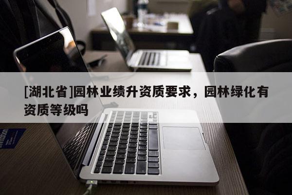 [湖北省]園林業(yè)績(jī)升資質(zhì)要求，園林綠化有資質(zhì)等級(jí)嗎
