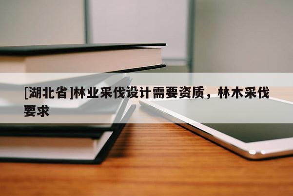 [湖北省]林業(yè)采伐設(shè)計需要資質(zhì)，林木采伐要求