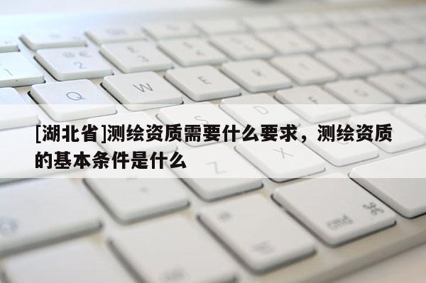 [湖北省]測(cè)繪資質(zhì)需要什么要求，測(cè)繪資質(zhì)的基本條件是什么