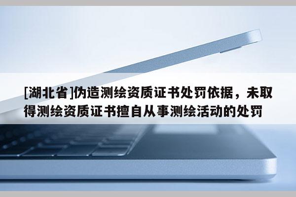 [湖北省]偽造測(cè)繪資質(zhì)證書處罰依據(jù)，未取得測(cè)繪資質(zhì)證書擅自從事測(cè)繪活動(dòng)的處罰