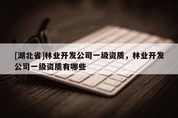 [湖北省]林業(yè)開(kāi)發(fā)公司一級(jí)資質(zhì)，林業(yè)開(kāi)發(fā)公司一級(jí)資質(zhì)有哪些